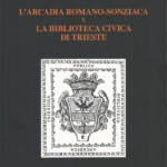 9. Camillo De Franceschi, L’Arcadia Romano-Sonziaca e la Biblioteca Civica di Trieste, presentazione di Elvio Guagnini, Trieste 2011, pp. (X) 158, ill.