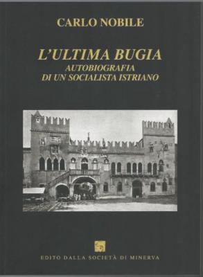 10. Carlo Nobile, L'ultima bugia. Autobiografia di un socialista istriano, presentazione di Gino Pavan, introduzione di Diana De Rosa