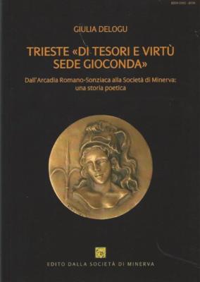 14. Giulia Delogu, Trieste «di tesori e virtù sede gioconda». Dall’Arcadia Romano-Sonziaca alla Società di Minerva: una storia poetica